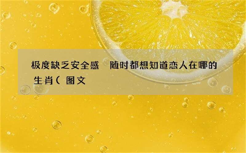 极度缺乏安全感 随时都想知道恋人在哪的生肖(图文)